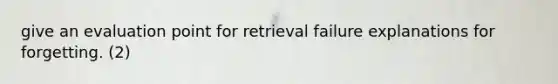 give an evaluation point for retrieval failure explanations for forgetting. (2)