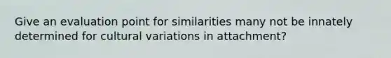 Give an evaluation point for similarities many not be innately determined for cultural variations in attachment?