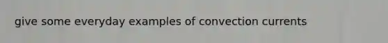 give some everyday examples of convection currents