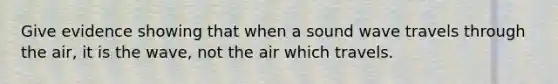 Give evidence showing that when a sound wave travels through the air, it is the wave, not the air which travels.