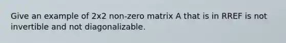 Give an example of 2x2 non-zero matrix A that is in RREF is not invertible and not diagonalizable.