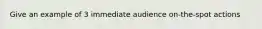 Give an example of 3 immediate audience on-the-spot actions