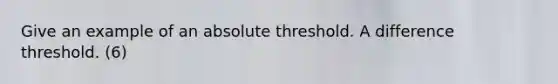 Give an example of an absolute threshold. A difference threshold. (6)