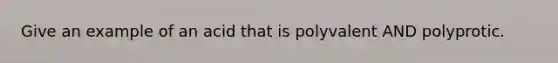 Give an example of an acid that is polyvalent AND polyprotic.