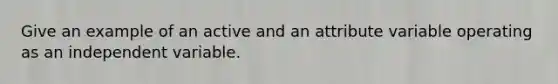 Give an example of an active and an attribute variable operating as an independent variable.