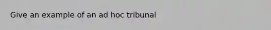 Give an example of an ad hoc tribunal