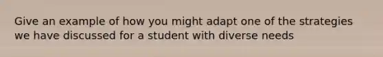 Give an example of how you might adapt one of the strategies we have discussed for a student with diverse needs