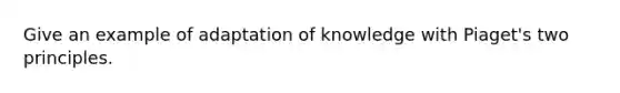 Give an example of adaptation of knowledge with Piaget's two principles.