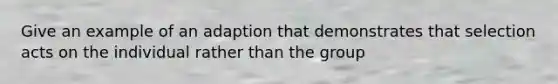 Give an example of an adaption that demonstrates that selection acts on the individual rather than the group