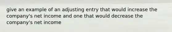 give an example of an adjusting entry that would increase the company's net income and one that would decrease the company's net income