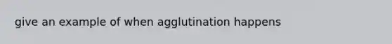 give an example of when agglutination happens