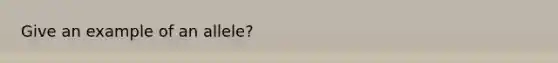 Give an example of an allele?