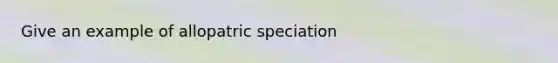 Give an example of allopatric speciation