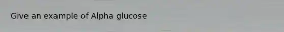 Give an example of Alpha glucose