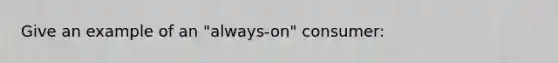 Give an example of an "always-on" consumer:
