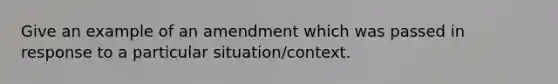 Give an example of an amendment which was passed in response to a particular situation/context.