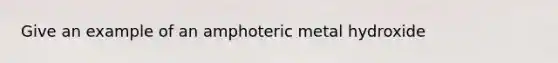 Give an example of an amphoteric metal hydroxide