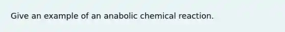 Give an example of an anabolic chemical reaction.