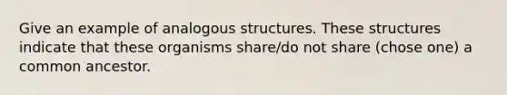 Give an example of analogous structures. These structures indicate that these organisms share/do not share (chose one) a common ancestor.