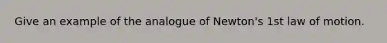 Give an example of the analogue of Newton's 1st law of motion.