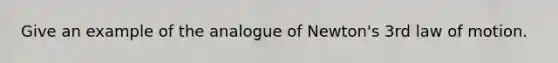 Give an example of the analogue of Newton's 3rd law of motion.