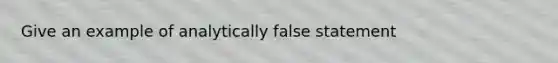 Give an example of analytically false statement