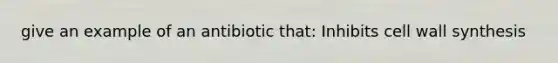 give an example of an antibiotic that: Inhibits cell wall synthesis