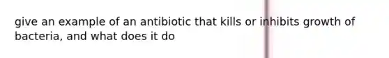 give an example of an antibiotic that kills or inhibits growth of bacteria, and what does it do