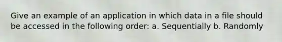 Give an example of an application in which data in a file should be accessed in the following order: a. Sequentially b. Randomly