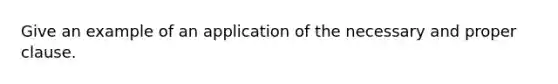 Give an example of an application of the necessary and proper clause.