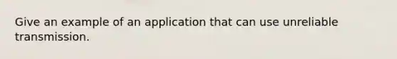 Give an example of an application that can use unreliable transmission.