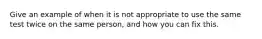 Give an example of when it is not appropriate to use the same test twice on the same person, and how you can fix this.