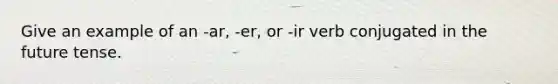 Give an example of an -ar, -er, or -ir verb conjugated in <a href='https://www.questionai.com/knowledge/kffwWo1wKD-the-future-tense' class='anchor-knowledge'>the future tense</a>.