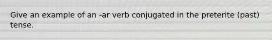 Give an example of an -ar verb conjugated in the preterite (past) tense.