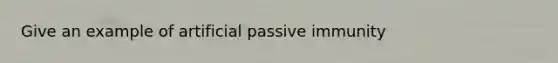 Give an example of artificial passive immunity