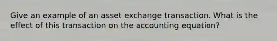 Give an example of an asset exchange transaction. What is the effect of this transaction on the accounting equation?