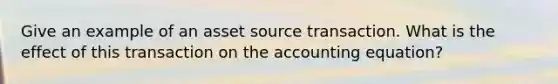 Give an example of an asset source transaction. What is the effect of this transaction on the accounting equation?