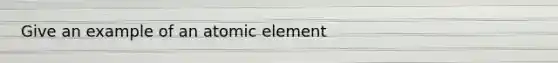 Give an example of an atomic element