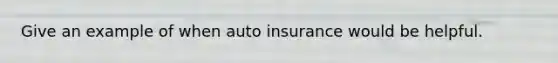 Give an example of when auto insurance would be helpful.