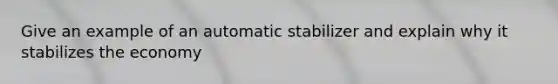 Give an example of an automatic stabilizer and explain why it stabilizes the economy