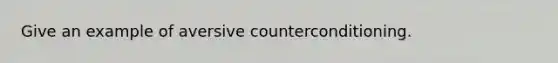 Give an example of aversive counterconditioning.