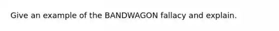 Give an example of the BANDWAGON fallacy and explain.