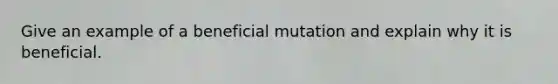 Give an example of a beneficial mutation and explain why it is beneficial.