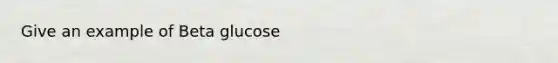 Give an example of Beta glucose