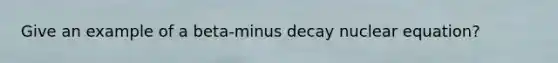 Give an example of a beta-minus decay nuclear equation?