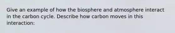 Give an example of how the biosphere and atmosphere interact in the carbon cycle. Describe how carbon moves in this interaction: