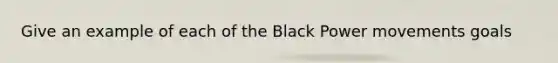 Give an example of each of the Black Power movements goals