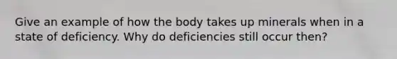 Give an example of how the body takes up minerals when in a state of deficiency. Why do deficiencies still occur then?