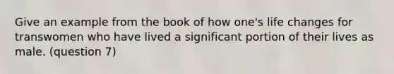 Give an example from the book of how one's life changes for transwomen who have lived a significant portion of their lives as male. (question 7)