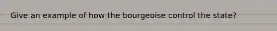 Give an example of how the bourgeoise control the state?